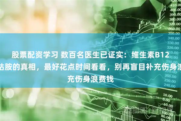 股票配资学习 数百名医生已证实：维生素B12与甲钴胺的真相，最好花点时间看看，别再盲目补充伤身浪费钱