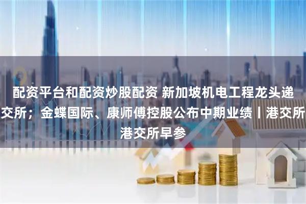 配资平台和配资炒股配资 新加坡机电工程龙头递表港交所；金蝶国际、康师傅控股公布中期业绩丨港交所早参