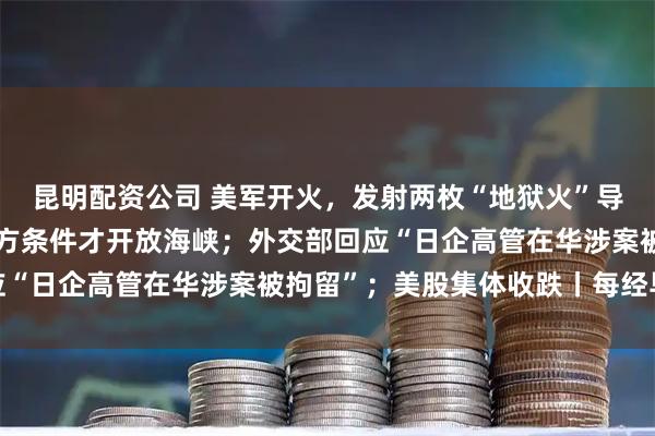 昆明配资公司 美军开火，发射两枚“地狱火”导弹；伊朗：美须满足伊方条件才开放海峡；外交部回应“日企高管在华涉案被拘留”；美股集体收跌丨每经早参