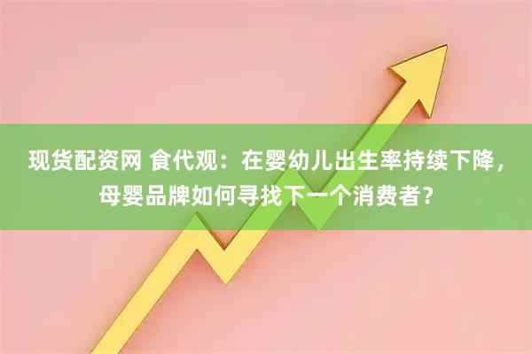 现货配资网 食代观：在婴幼儿出生率持续下降，母婴品牌如何寻找下一个消费者？
